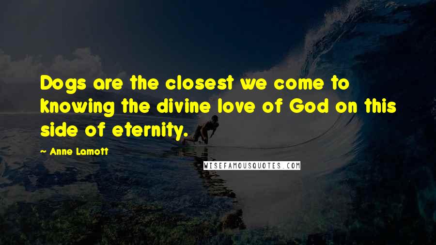 Anne Lamott Quotes: Dogs are the closest we come to knowing the divine love of God on this side of eternity.