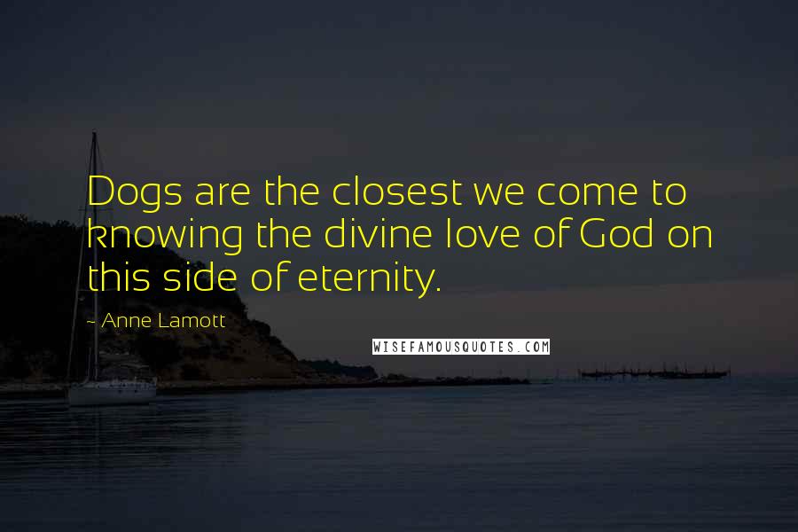 Anne Lamott Quotes: Dogs are the closest we come to knowing the divine love of God on this side of eternity.