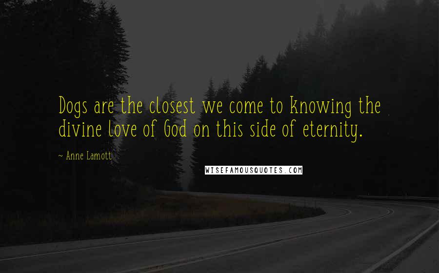 Anne Lamott Quotes: Dogs are the closest we come to knowing the divine love of God on this side of eternity.