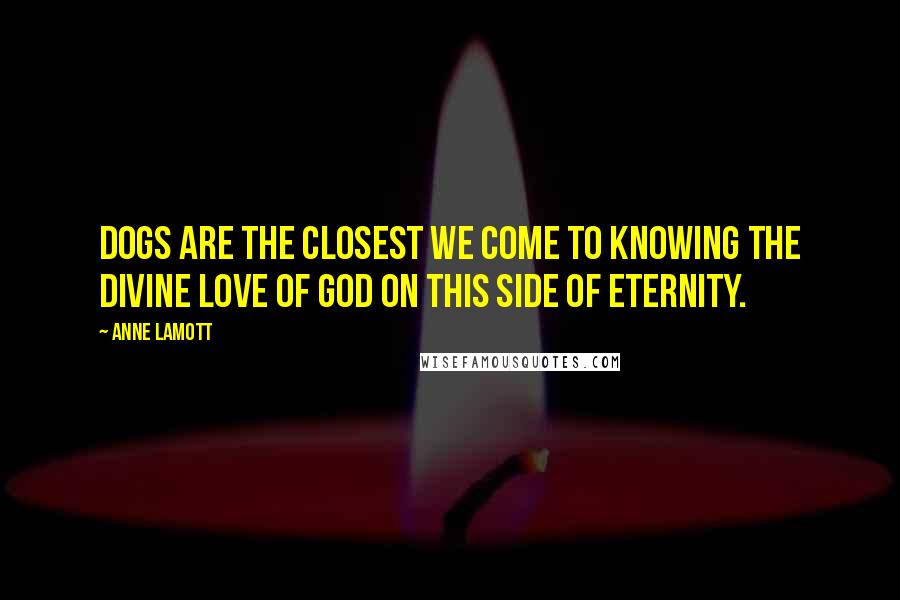 Anne Lamott Quotes: Dogs are the closest we come to knowing the divine love of God on this side of eternity.