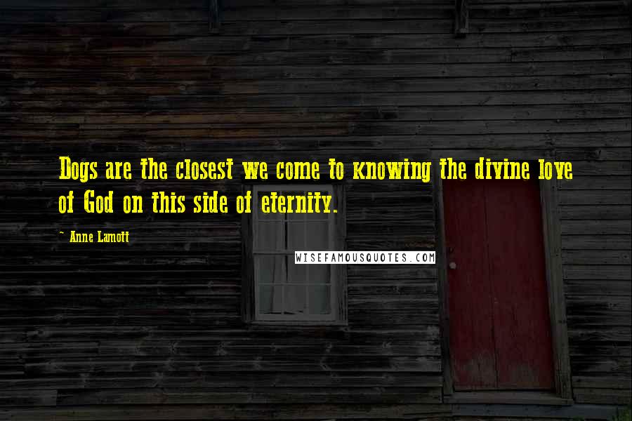 Anne Lamott Quotes: Dogs are the closest we come to knowing the divine love of God on this side of eternity.