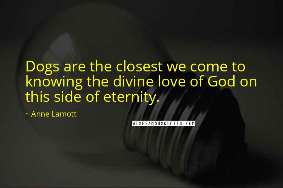 Anne Lamott Quotes: Dogs are the closest we come to knowing the divine love of God on this side of eternity.