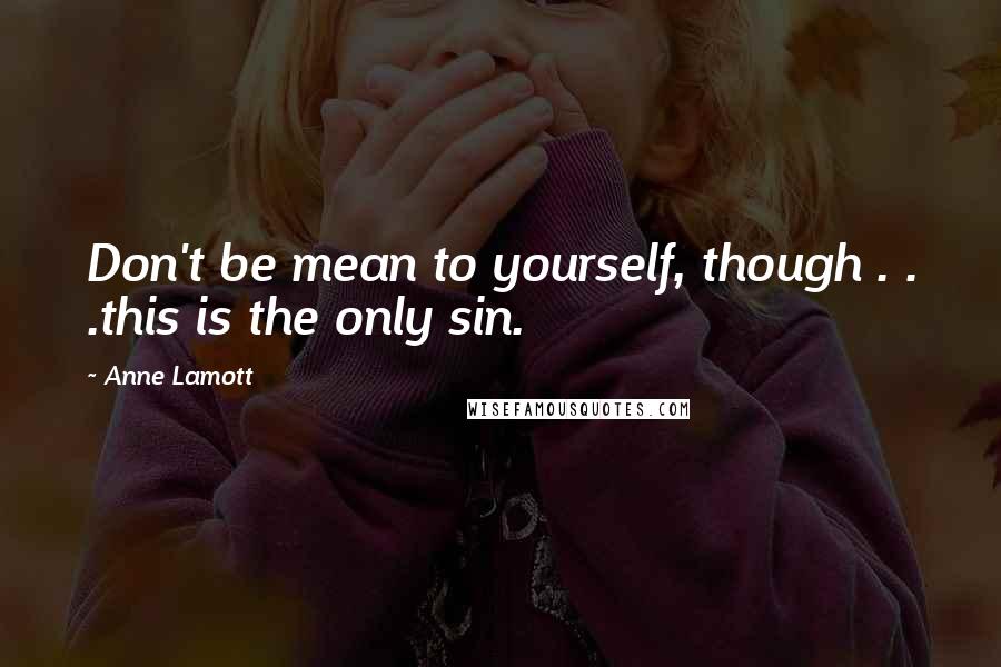 Anne Lamott Quotes: Don't be mean to yourself, though . . .this is the only sin.