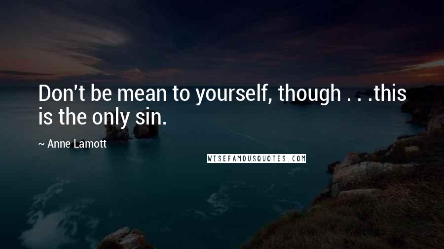 Anne Lamott Quotes: Don't be mean to yourself, though . . .this is the only sin.