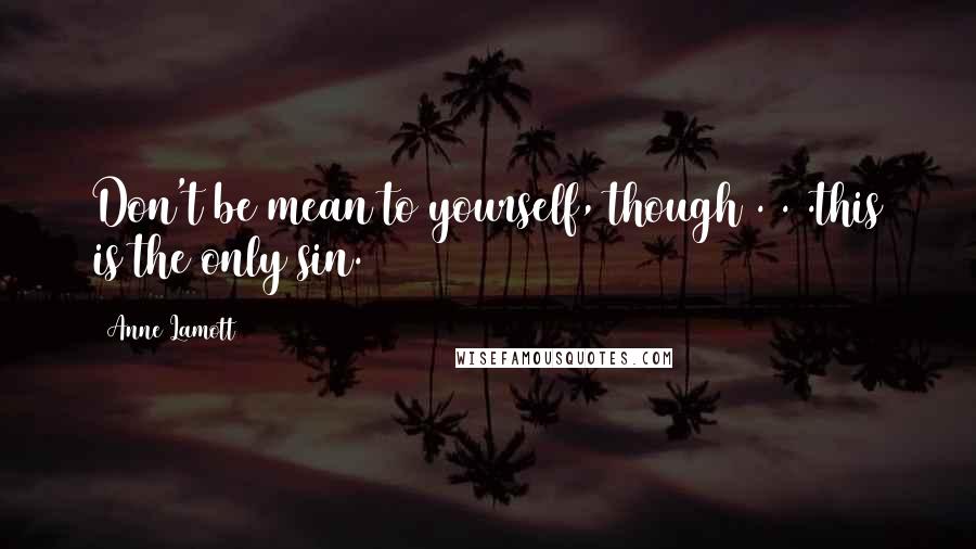 Anne Lamott Quotes: Don't be mean to yourself, though . . .this is the only sin.