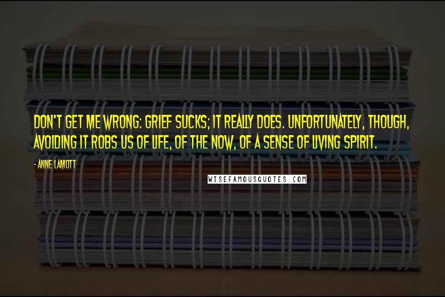 Anne Lamott Quotes: Don't get me wrong: grief sucks; it really does. Unfortunately, though, avoiding it robs us of life, of the now, of a sense of living spirit.