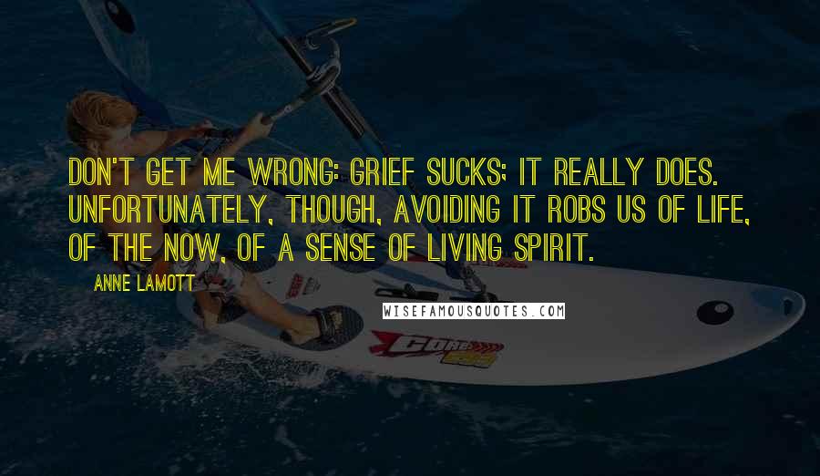 Anne Lamott Quotes: Don't get me wrong: grief sucks; it really does. Unfortunately, though, avoiding it robs us of life, of the now, of a sense of living spirit.