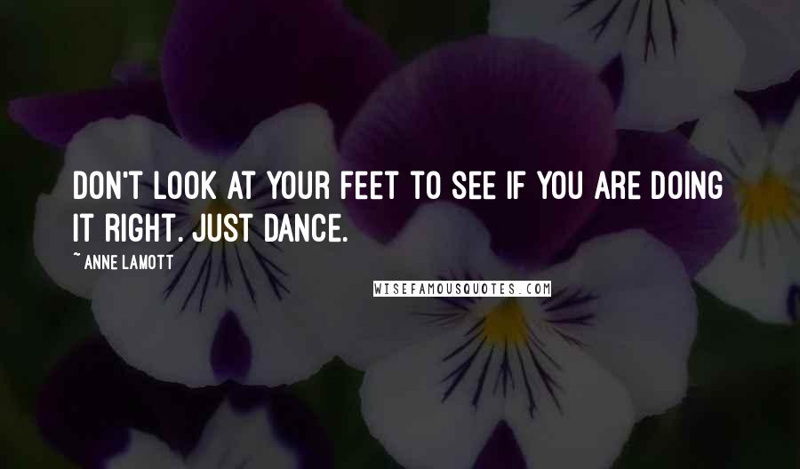 Anne Lamott Quotes: Don't look at your feet to see if you are doing it right. Just dance.