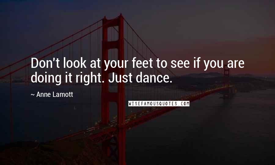 Anne Lamott Quotes: Don't look at your feet to see if you are doing it right. Just dance.