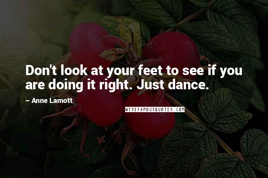 Anne Lamott Quotes: Don't look at your feet to see if you are doing it right. Just dance.