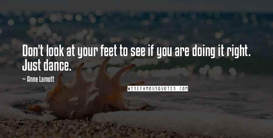 Anne Lamott Quotes: Don't look at your feet to see if you are doing it right. Just dance.