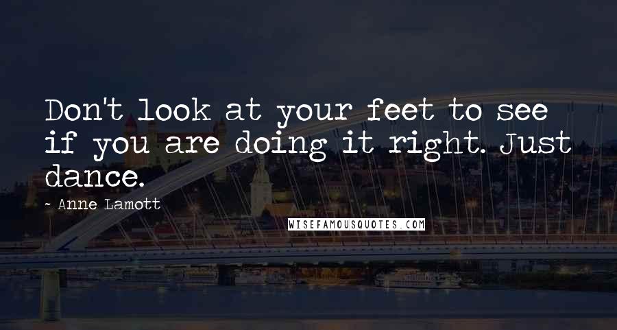 Anne Lamott Quotes: Don't look at your feet to see if you are doing it right. Just dance.