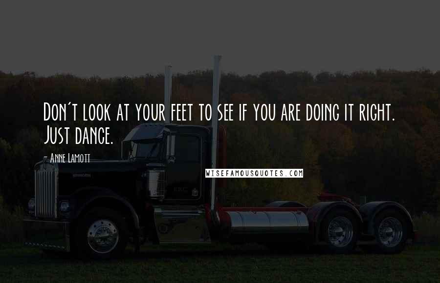 Anne Lamott Quotes: Don't look at your feet to see if you are doing it right. Just dance.