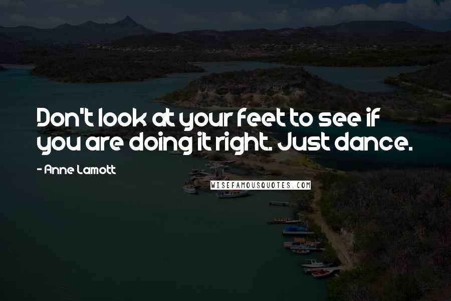 Anne Lamott Quotes: Don't look at your feet to see if you are doing it right. Just dance.