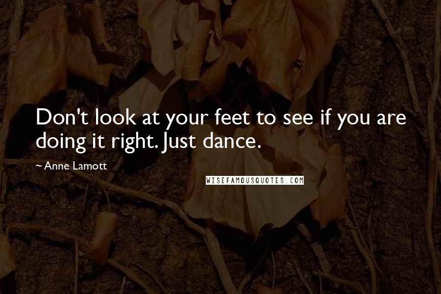 Anne Lamott Quotes: Don't look at your feet to see if you are doing it right. Just dance.