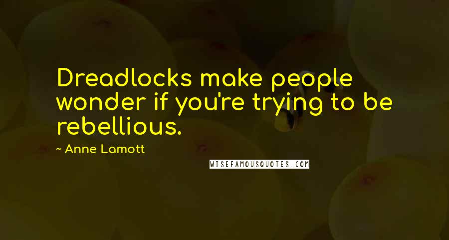 Anne Lamott Quotes: Dreadlocks make people wonder if you're trying to be rebellious.