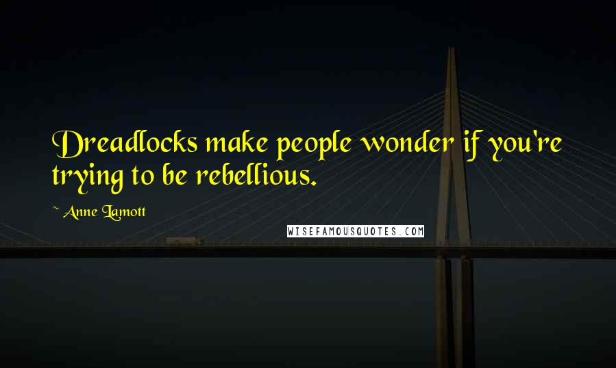 Anne Lamott Quotes: Dreadlocks make people wonder if you're trying to be rebellious.