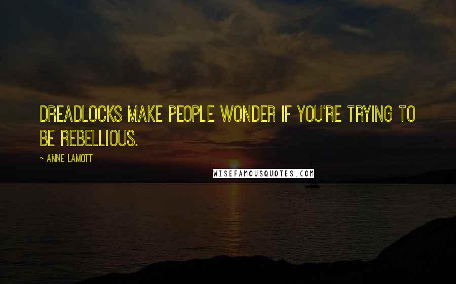 Anne Lamott Quotes: Dreadlocks make people wonder if you're trying to be rebellious.