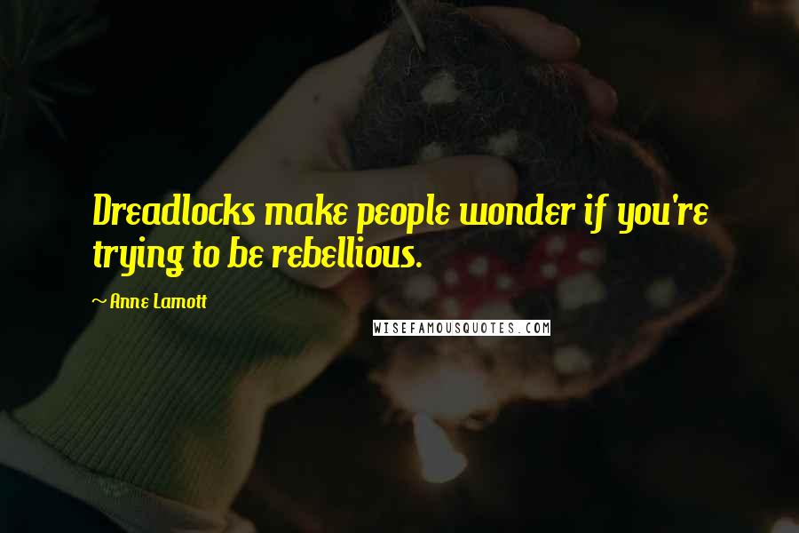 Anne Lamott Quotes: Dreadlocks make people wonder if you're trying to be rebellious.