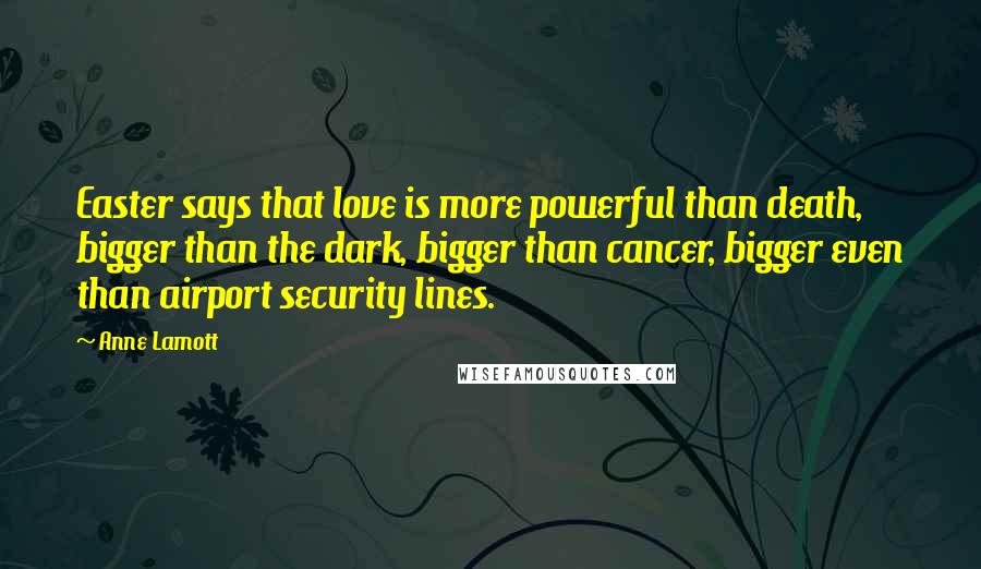 Anne Lamott Quotes: Easter says that love is more powerful than death, bigger than the dark, bigger than cancer, bigger even than airport security lines.