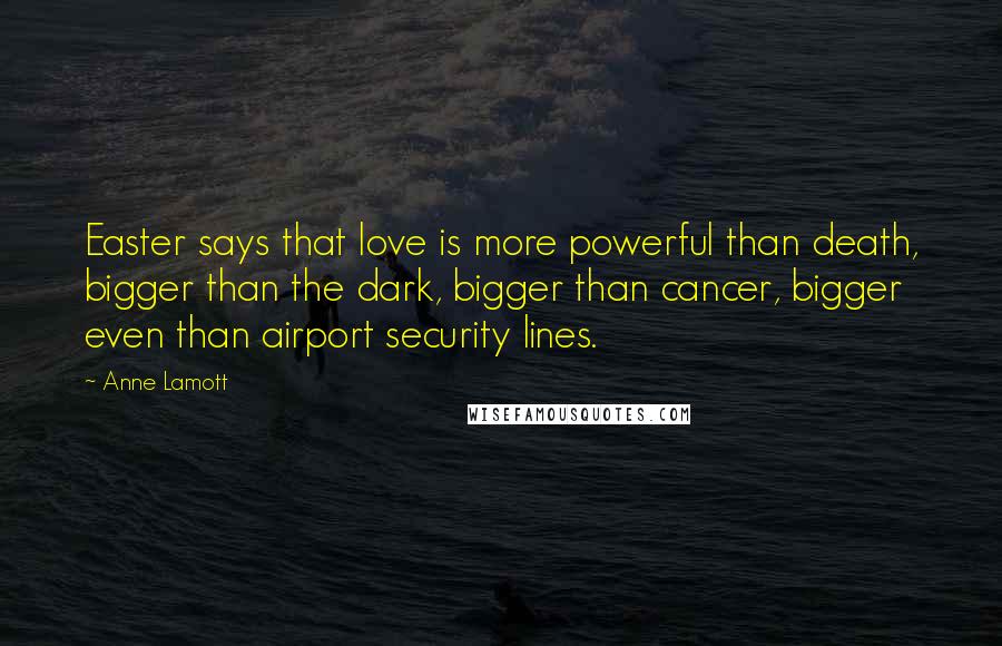 Anne Lamott Quotes: Easter says that love is more powerful than death, bigger than the dark, bigger than cancer, bigger even than airport security lines.