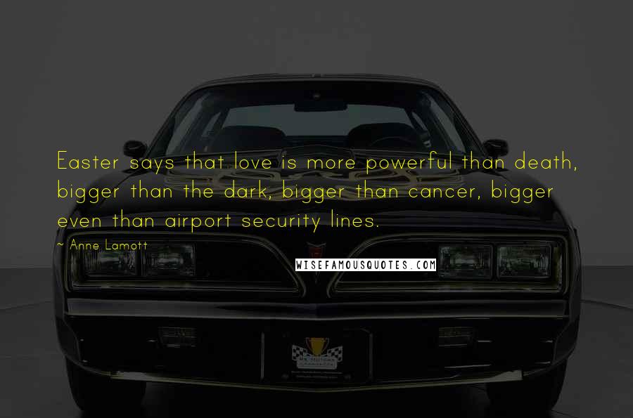 Anne Lamott Quotes: Easter says that love is more powerful than death, bigger than the dark, bigger than cancer, bigger even than airport security lines.