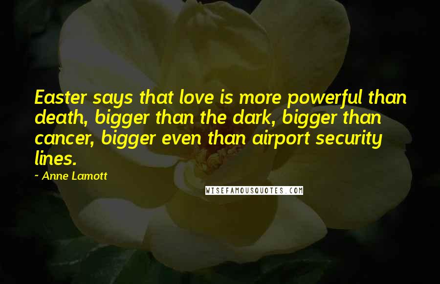 Anne Lamott Quotes: Easter says that love is more powerful than death, bigger than the dark, bigger than cancer, bigger even than airport security lines.