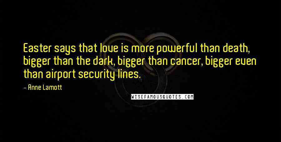 Anne Lamott Quotes: Easter says that love is more powerful than death, bigger than the dark, bigger than cancer, bigger even than airport security lines.