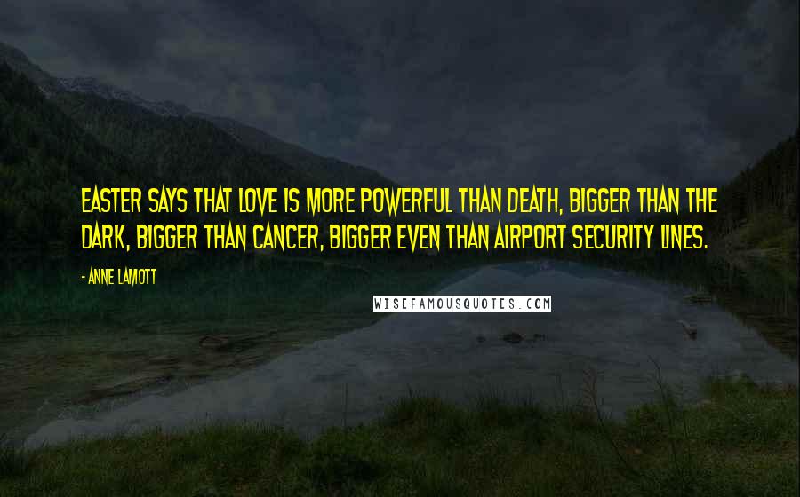 Anne Lamott Quotes: Easter says that love is more powerful than death, bigger than the dark, bigger than cancer, bigger even than airport security lines.