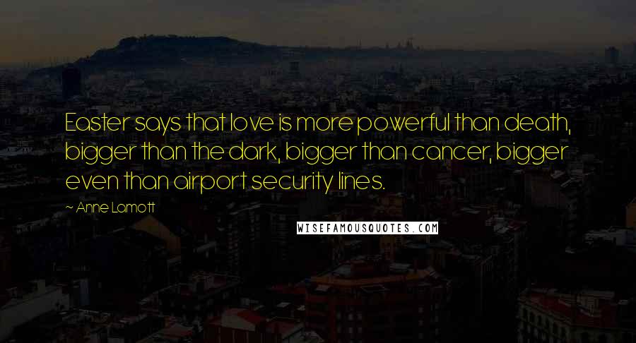 Anne Lamott Quotes: Easter says that love is more powerful than death, bigger than the dark, bigger than cancer, bigger even than airport security lines.