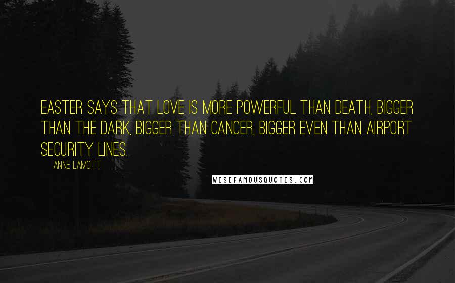 Anne Lamott Quotes: Easter says that love is more powerful than death, bigger than the dark, bigger than cancer, bigger even than airport security lines.