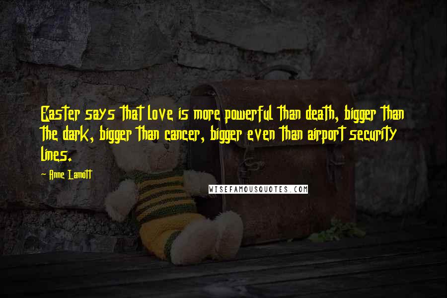 Anne Lamott Quotes: Easter says that love is more powerful than death, bigger than the dark, bigger than cancer, bigger even than airport security lines.