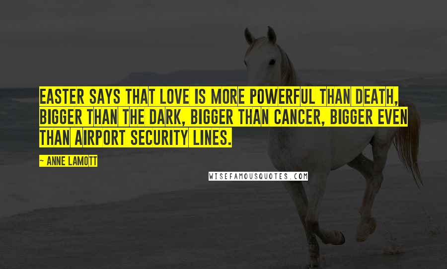 Anne Lamott Quotes: Easter says that love is more powerful than death, bigger than the dark, bigger than cancer, bigger even than airport security lines.