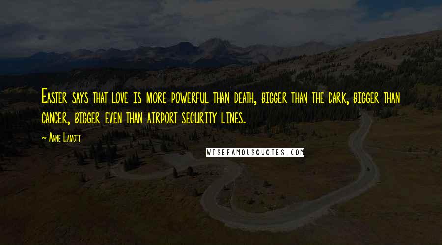 Anne Lamott Quotes: Easter says that love is more powerful than death, bigger than the dark, bigger than cancer, bigger even than airport security lines.