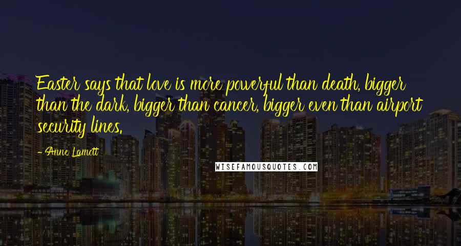 Anne Lamott Quotes: Easter says that love is more powerful than death, bigger than the dark, bigger than cancer, bigger even than airport security lines.