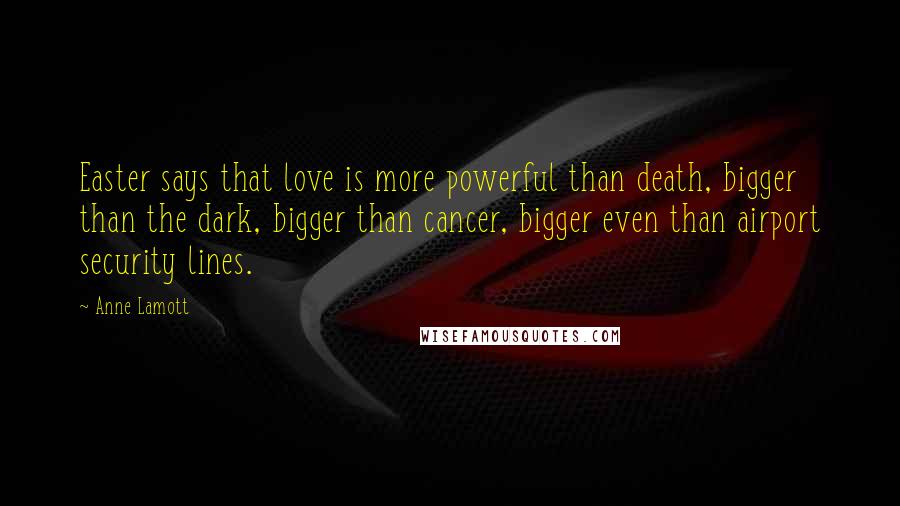 Anne Lamott Quotes: Easter says that love is more powerful than death, bigger than the dark, bigger than cancer, bigger even than airport security lines.