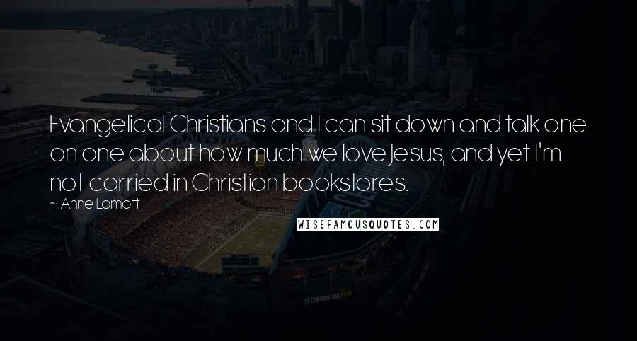 Anne Lamott Quotes: Evangelical Christians and I can sit down and talk one on one about how much we love Jesus, and yet I'm not carried in Christian bookstores.