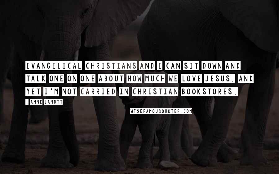 Anne Lamott Quotes: Evangelical Christians and I can sit down and talk one on one about how much we love Jesus, and yet I'm not carried in Christian bookstores.