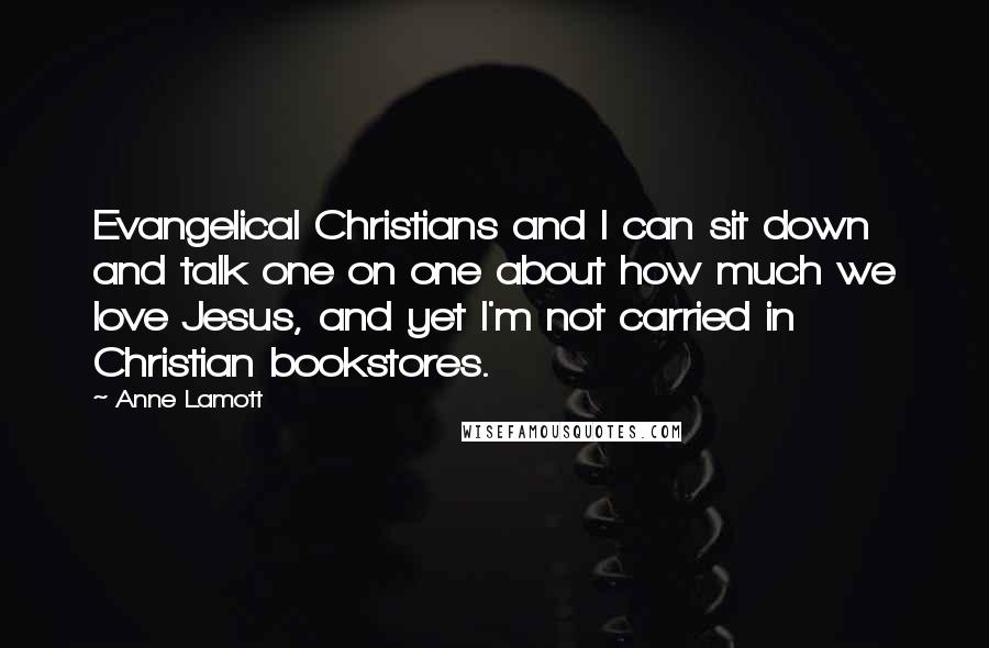Anne Lamott Quotes: Evangelical Christians and I can sit down and talk one on one about how much we love Jesus, and yet I'm not carried in Christian bookstores.