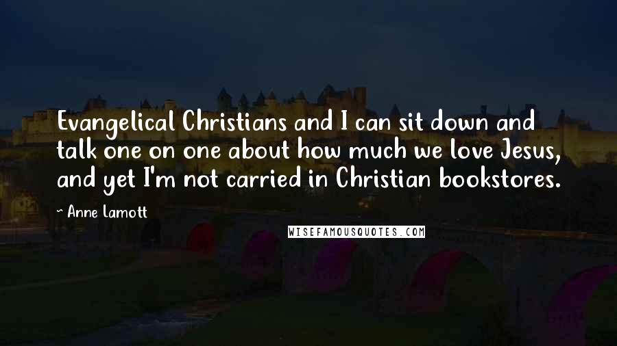 Anne Lamott Quotes: Evangelical Christians and I can sit down and talk one on one about how much we love Jesus, and yet I'm not carried in Christian bookstores.