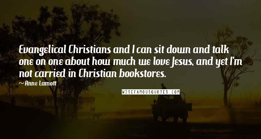Anne Lamott Quotes: Evangelical Christians and I can sit down and talk one on one about how much we love Jesus, and yet I'm not carried in Christian bookstores.