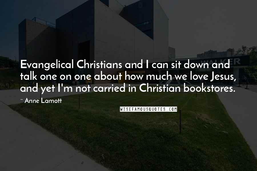 Anne Lamott Quotes: Evangelical Christians and I can sit down and talk one on one about how much we love Jesus, and yet I'm not carried in Christian bookstores.