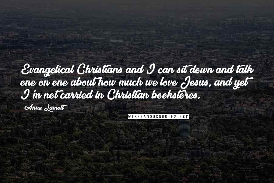 Anne Lamott Quotes: Evangelical Christians and I can sit down and talk one on one about how much we love Jesus, and yet I'm not carried in Christian bookstores.
