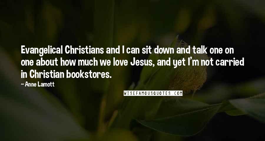 Anne Lamott Quotes: Evangelical Christians and I can sit down and talk one on one about how much we love Jesus, and yet I'm not carried in Christian bookstores.