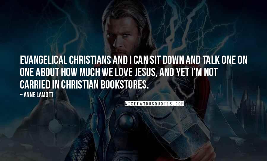 Anne Lamott Quotes: Evangelical Christians and I can sit down and talk one on one about how much we love Jesus, and yet I'm not carried in Christian bookstores.