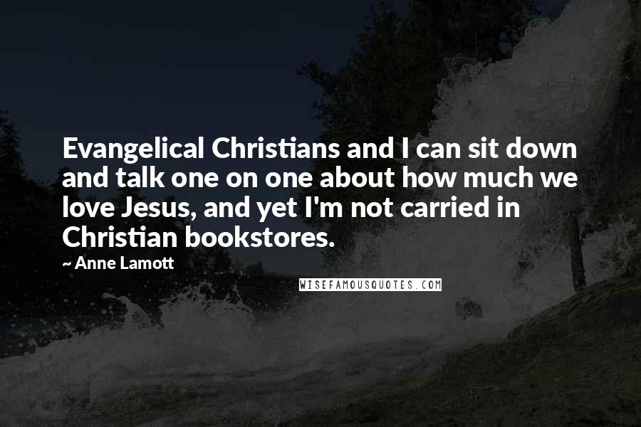 Anne Lamott Quotes: Evangelical Christians and I can sit down and talk one on one about how much we love Jesus, and yet I'm not carried in Christian bookstores.