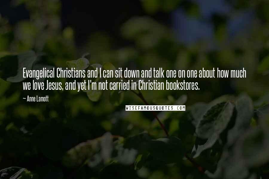 Anne Lamott Quotes: Evangelical Christians and I can sit down and talk one on one about how much we love Jesus, and yet I'm not carried in Christian bookstores.