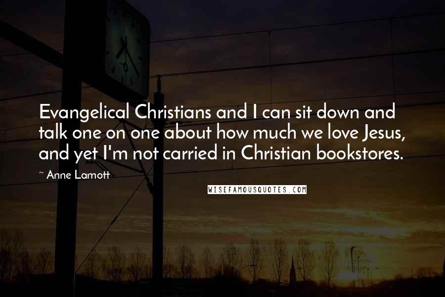 Anne Lamott Quotes: Evangelical Christians and I can sit down and talk one on one about how much we love Jesus, and yet I'm not carried in Christian bookstores.