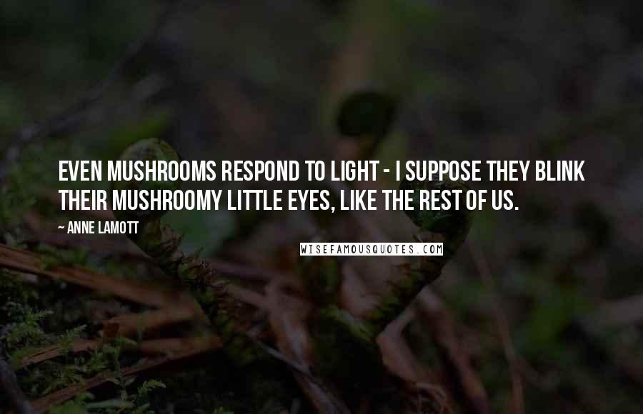 Anne Lamott Quotes: Even mushrooms respond to light - I suppose they blink their mushroomy little eyes, like the rest of us.