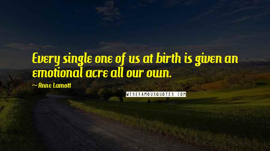 Anne Lamott Quotes: Every single one of us at birth is given an emotional acre all our own.